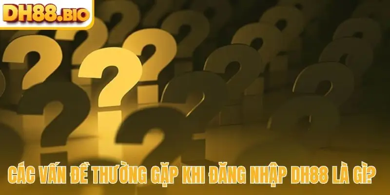 Các vấn đề thường gặp khi đăng nhập DH88 là gì?