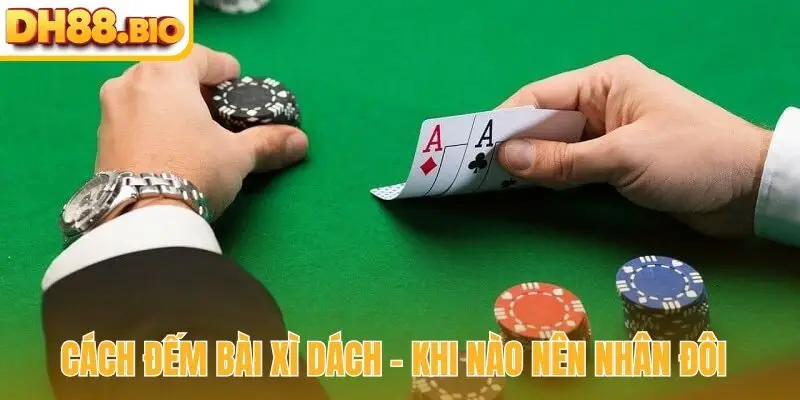 Cách đếm bài Xì dách - Khi nào nên nhân đôi kiếm lời