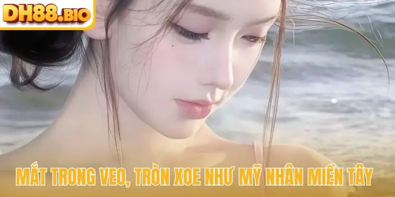 Mắt trong veo, tròn xoe như mỹ nhân miền Tây