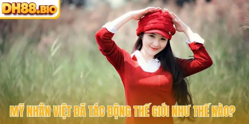 Mỹ nhân Việt đã tác động thế giới như thế nào