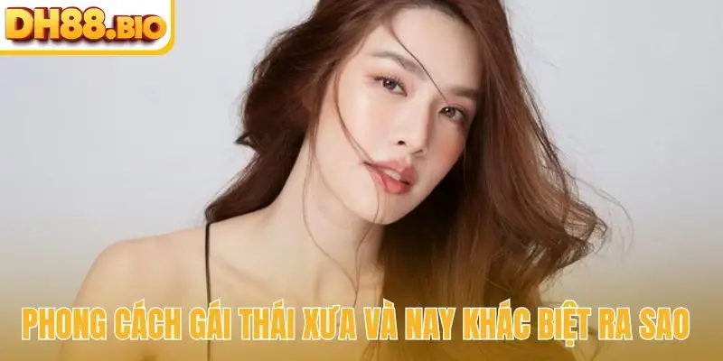 Phong cách gái Thái xưa và nay khác biệt ra sao