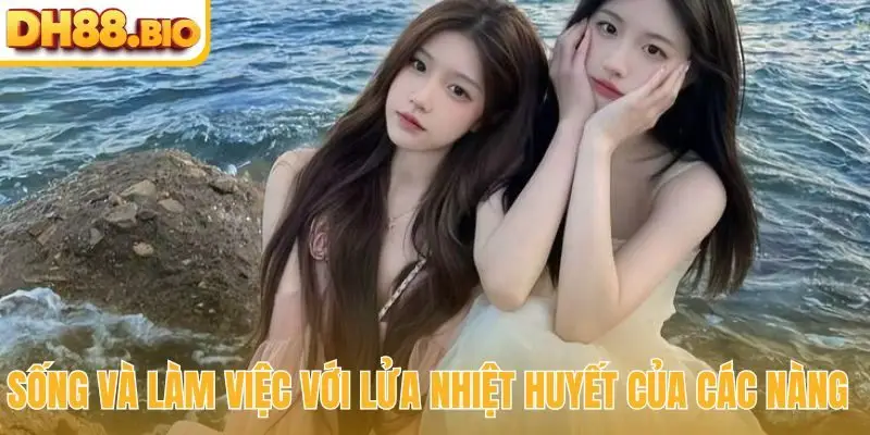 Sống và làm việc với lửa nhiệt huyết của các nàng