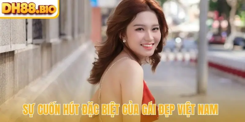 Sự cuốn hút đặc biệt của gái đẹp Việt Nam