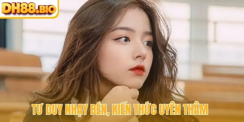 Tư duy nhạy bén, kiến thức uyên thâm